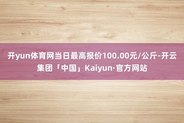 开yun体育网当日最高报价100.00元/公斤-开云集团「中国」Kaiyun·官方网站