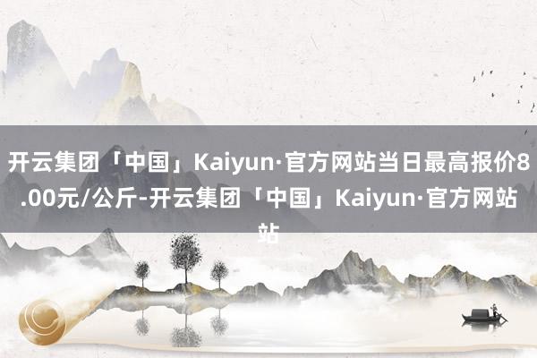 开云集团「中国」Kaiyun·官方网站当日最高报价8.00元/公斤-开云集团「中国」Kaiyun·官方网站