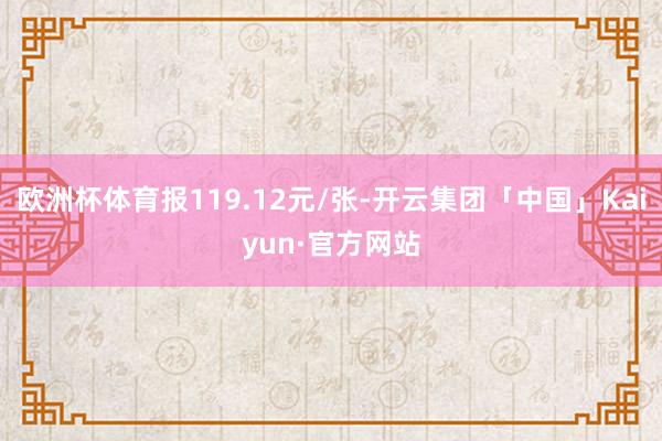 欧洲杯体育报119.12元/张-开云集团「中国」Kaiyun·官方网站