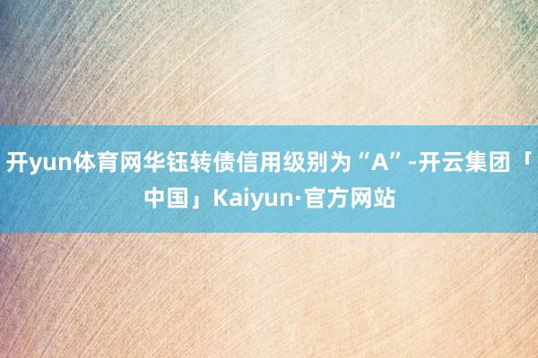 开yun体育网华钰转债信用级别为“A”-开云集团「中国」Kaiyun·官方网站