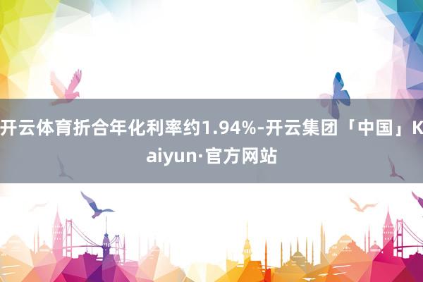 开云体育折合年化利率约1.94%-开云集团「中国」Kaiyun·官方网站