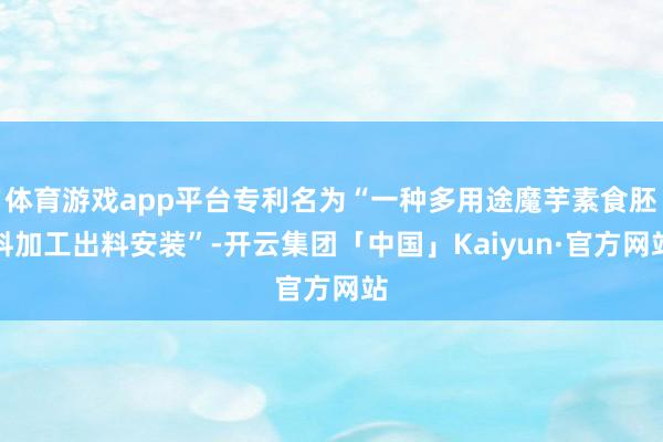 体育游戏app平台专利名为“一种多用途魔芋素食胚料加工出料安装”-开云集团「中国」Kaiyun·官方网站