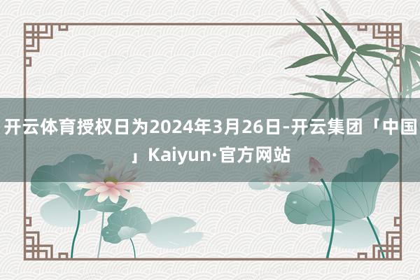 开云体育授权日为2024年3月26日-开云集团「中国」Kaiyun·官方网站