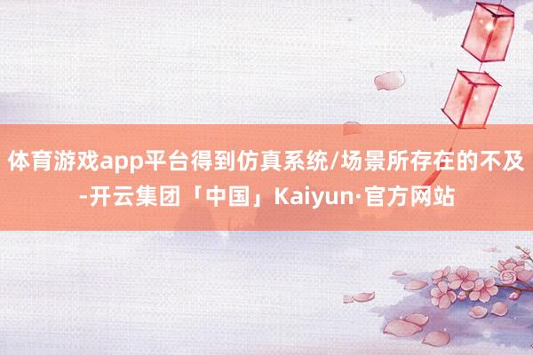 体育游戏app平台得到仿真系统/场景所存在的不及-开云集团「中国」Kaiyun·官方网站