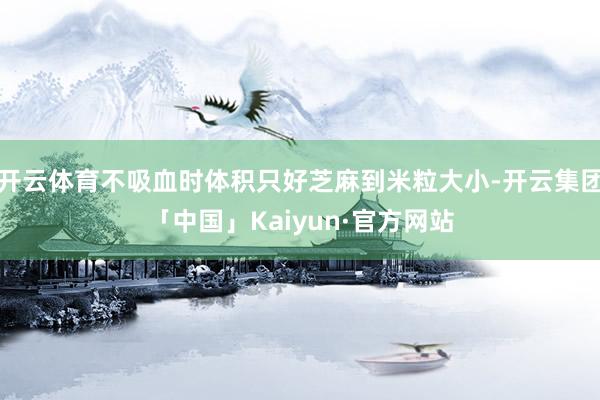 开云体育不吸血时体积只好芝麻到米粒大小-开云集团「中国」Kaiyun·官方网站