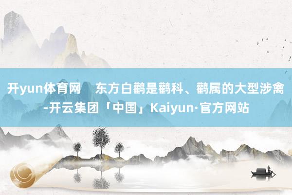 开yun体育网    东方白鹳是鹳科、鹳属的大型涉禽-开云集团「中国」Kaiyun·官方网站