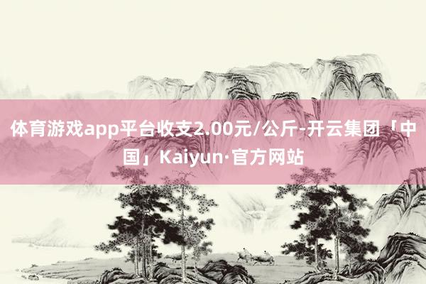 体育游戏app平台收支2.00元/公斤-开云集团「中国」Kaiyun·官方网站