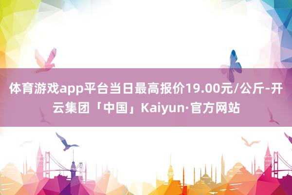 体育游戏app平台当日最高报价19.00元/公斤-开云集团「中国」Kaiyun·官方网站