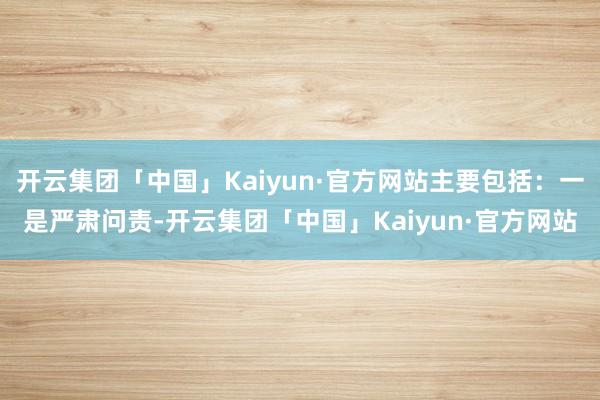 开云集团「中国」Kaiyun·官方网站主要包括：一是严肃问责-开云集团「中国」Kaiyun·官方网站