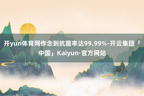 开yun体育网作念到抗菌率达99.99%-开云集团「中国」Kaiyun·官方网站