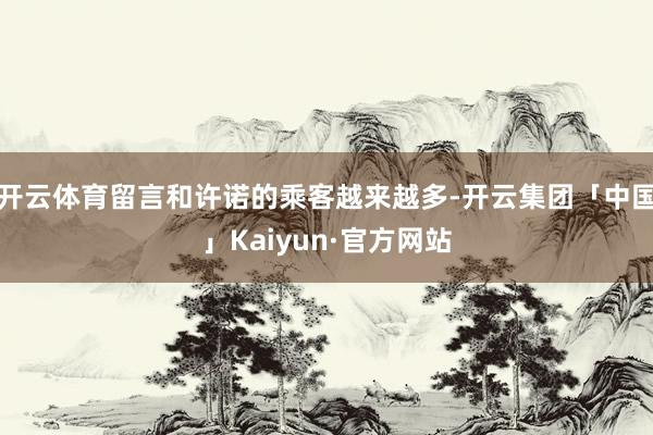 开云体育留言和许诺的乘客越来越多-开云集团「中国」Kaiyun·官方网站