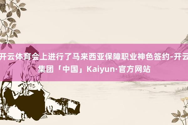 开云体育会上进行了马来西亚保障职业神色签约-开云集团「中国」Kaiyun·官方网站