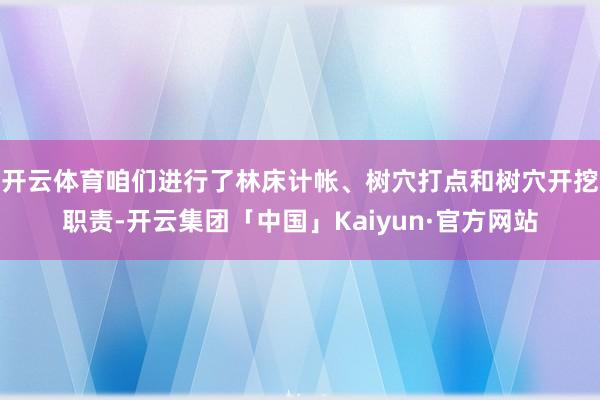 开云体育咱们进行了林床计帐、树穴打点和树穴开挖职责-开云集团「中国」Kaiyun·官方网站