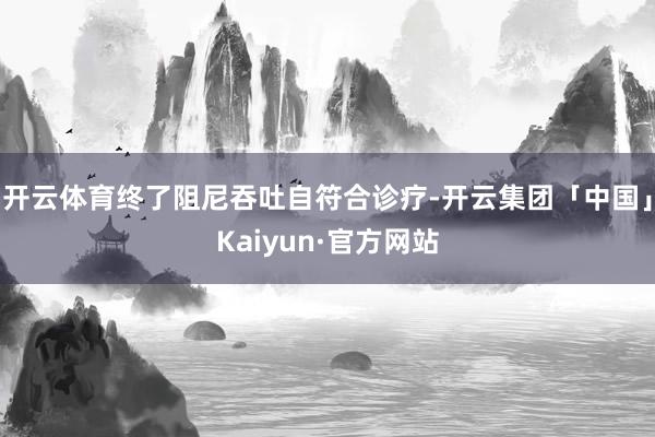 开云体育终了阻尼吞吐自符合诊疗-开云集团「中国」Kaiyun·官方网站