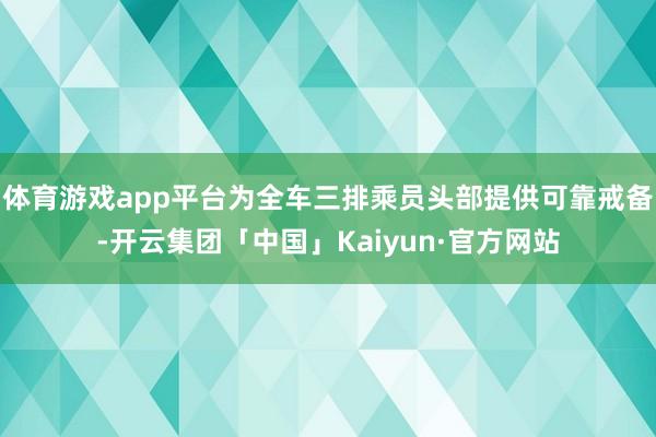 体育游戏app平台为全车三排乘员头部提供可靠戒备-开云集团「中国」Kaiyun·官方网站