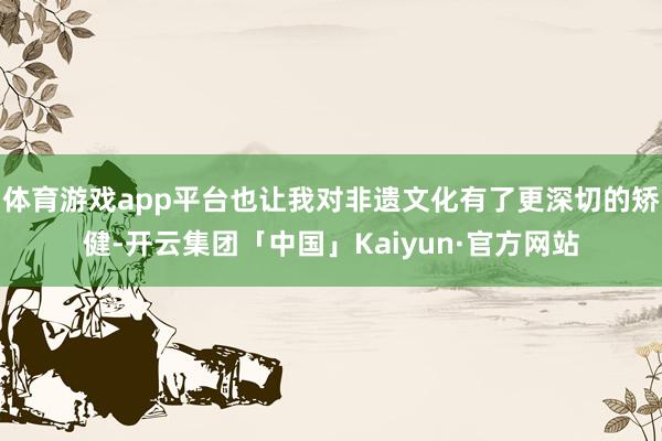 体育游戏app平台也让我对非遗文化有了更深切的矫健-开云集团「中国」Kaiyun·官方网站