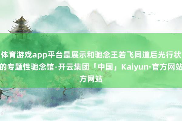 体育游戏app平台是展示和驰念王若飞同道后光行状的专题性驰念馆-开云集团「中国」Kaiyun·官方网站