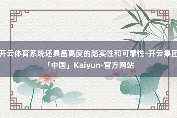 开云体育系统还具备高度的踏实性和可靠性-开云集团「中国」Kaiyun·官方网站