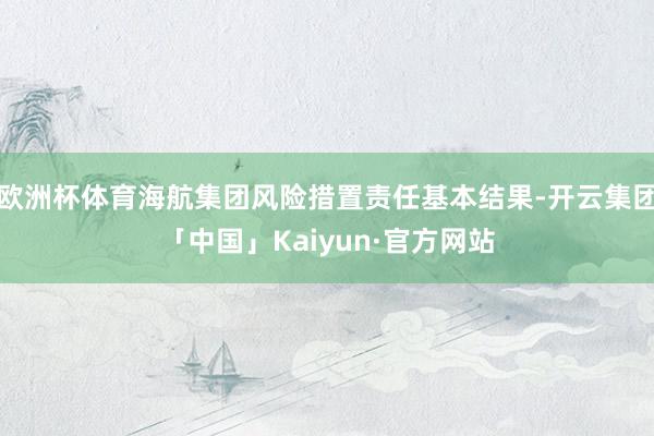 欧洲杯体育海航集团风险措置责任基本结果-开云集团「中国」Kaiyun·官方网站