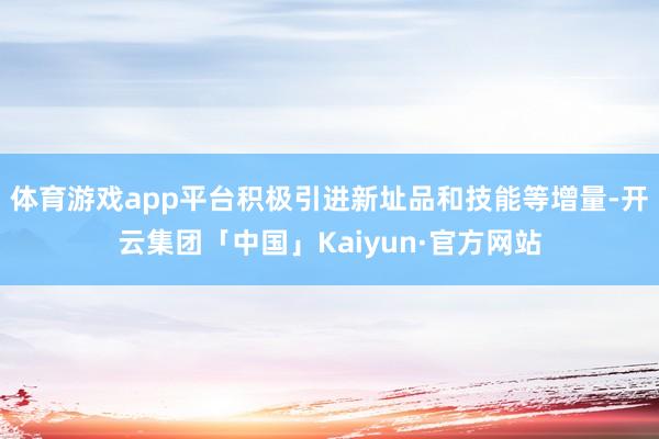 体育游戏app平台积极引进新址品和技能等增量-开云集团「中国」Kaiyun·官方网站