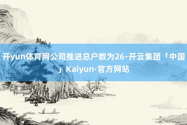 开yun体育网公司推进总户数为26-开云集团「中国」Kaiyun·官方网站