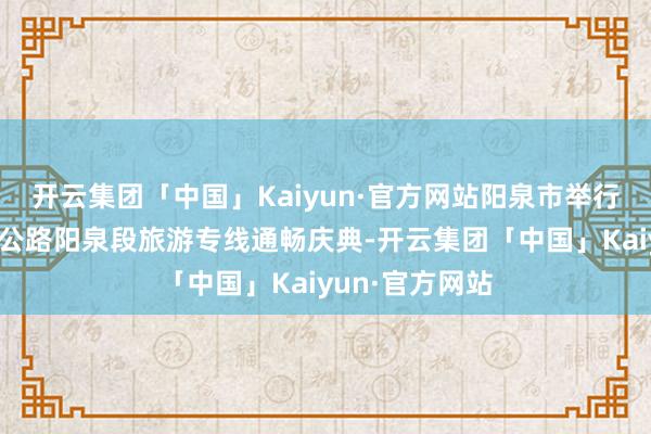 开云集团「中国」Kaiyun·官方网站阳泉市举行太行一号旅游公路阳泉段旅游专线通畅庆典-开云集团「中国」Kaiyun·官方网站