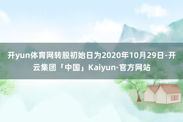 开yun体育网转股初始日为2020年10月29日-开云集团「中国」Kaiyun·官方网站