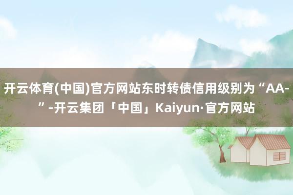 开云体育(中国)官方网站东时转债信用级别为“AA-”-开云集团「中国」Kaiyun·官方网站