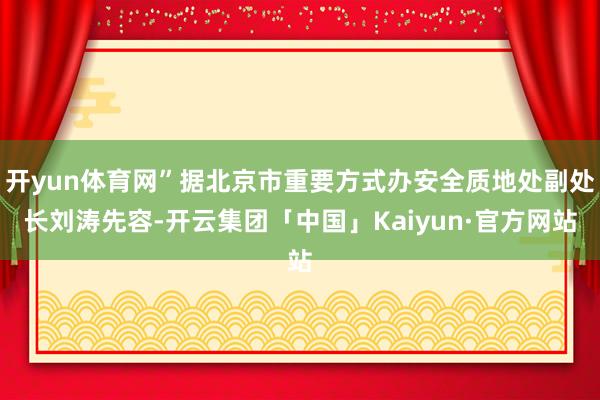 开yun体育网”据北京市重要方式办安全质地处副处长刘涛先容-开云集团「中国」Kaiyun·官方网站