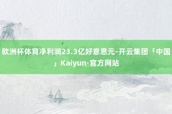 欧洲杯体育净利润23.3亿好意思元-开云集团「中国」Kaiyun·官方网站