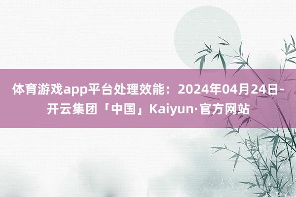 体育游戏app平台处理效能：2024年04月24日-开云集团「中国」Kaiyun·官方网站