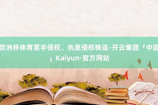 欧洲杯体育罢手侵权、执意侵权株连-开云集团「中国」Kaiyun·官方网站