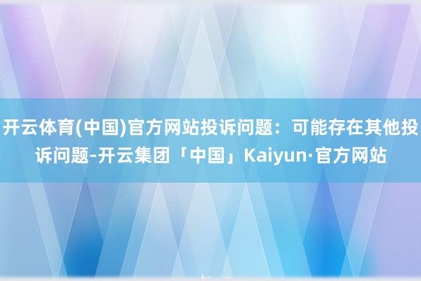 开云体育(中国)官方网站投诉问题：可能存在其他投诉问题-开云集团「中国」Kaiyun·官方网站