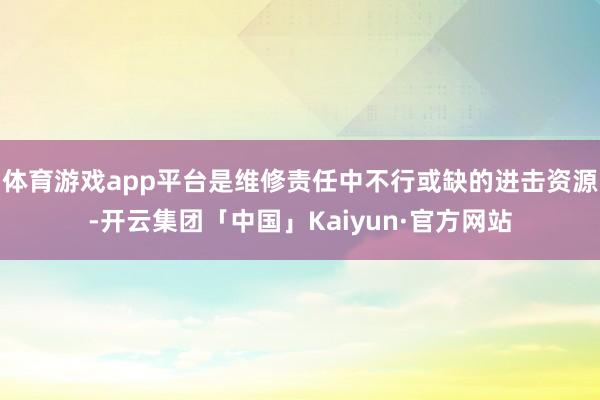 体育游戏app平台是维修责任中不行或缺的进击资源-开云集团「中国」Kaiyun·官方网站