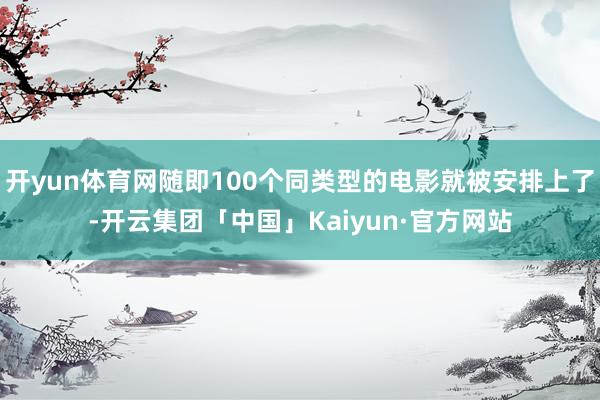 开yun体育网随即100个同类型的电影就被安排上了-开云集团「中国」Kaiyun·官方网站