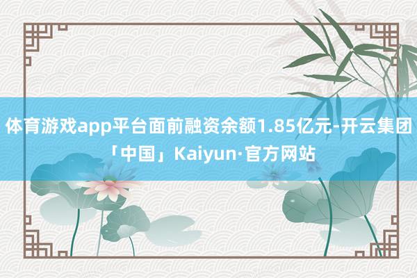 体育游戏app平台面前融资余额1.85亿元-开云集团「中国」Kaiyun·官方网站