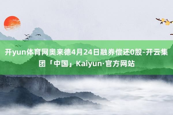 开yun体育网奥来德4月24日融券偿还0股-开云集团「中国」Kaiyun·官方网站