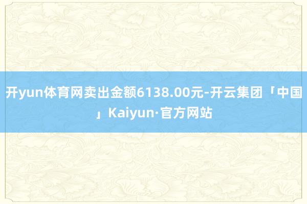 开yun体育网卖出金额6138.00元-开云集团「中国」Kaiyun·官方网站