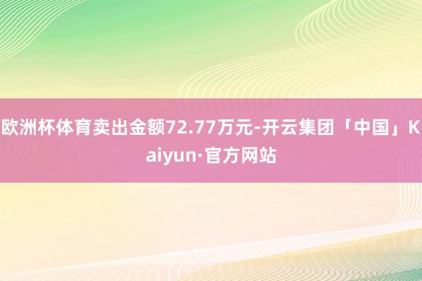 欧洲杯体育卖出金额72.77万元-开云集团「中国」Kaiyun·官方网站