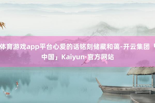 体育游戏app平台心爱的话铭刻储藏和蔼-开云集团「中国」Kaiyun·官方网站