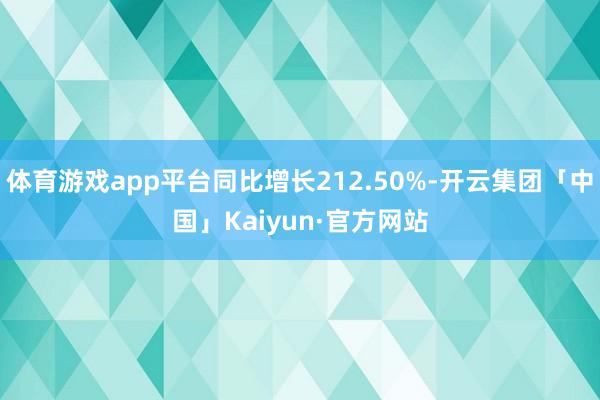 体育游戏app平台同比增长212.50%-开云集团「中国」Kaiyun·官方网站