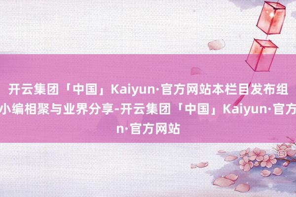 开云集团「中国」Kaiyun·官方网站本栏目发布组讯由小编相聚与业界分享-开云集团「中国」Kaiyun·官方网站