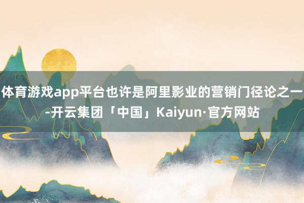 体育游戏app平台也许是阿里影业的营销门径论之一-开云集团「中国」Kaiyun·官方网站