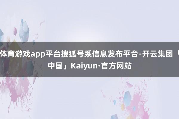 体育游戏app平台搜狐号系信息发布平台-开云集团「中国」Kaiyun·官方网站