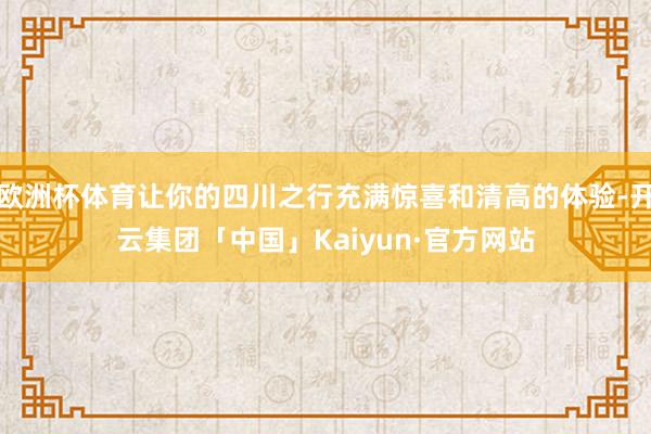 欧洲杯体育让你的四川之行充满惊喜和清高的体验-开云集团「中国」Kaiyun·官方网站