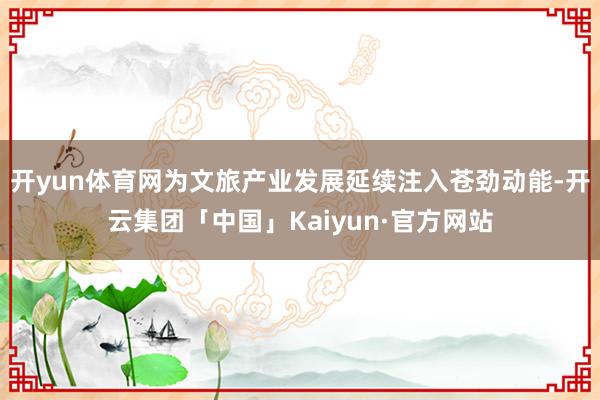 开yun体育网为文旅产业发展延续注入苍劲动能-开云集团「中国」Kaiyun·官方网站