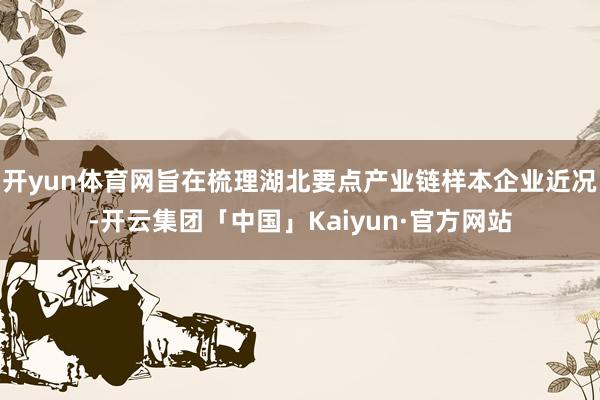 开yun体育网旨在梳理湖北要点产业链样本企业近况-开云集团「中国」Kaiyun·官方网站