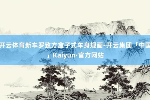 开云体育新车罗致方盒子式车身规画-开云集团「中国」Kaiyun·官方网站