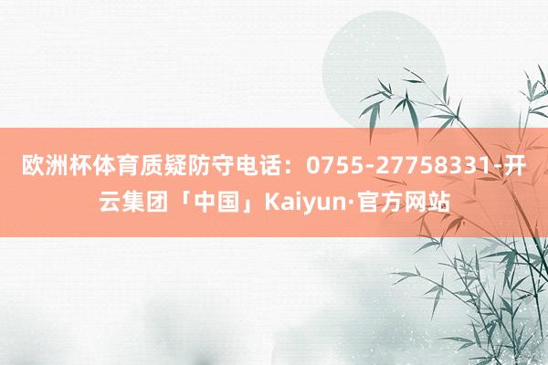 欧洲杯体育质疑防守电话：0755-27758331-开云集团「中国」Kaiyun·官方网站