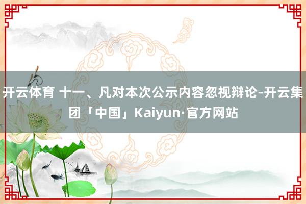 开云体育 十一、凡对本次公示内容忽视辩论-开云集团「中国」Kaiyun·官方网站